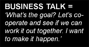 Business Talk = What's the goal? Let's co-operate and see if we can work it out together. I want to make it happen